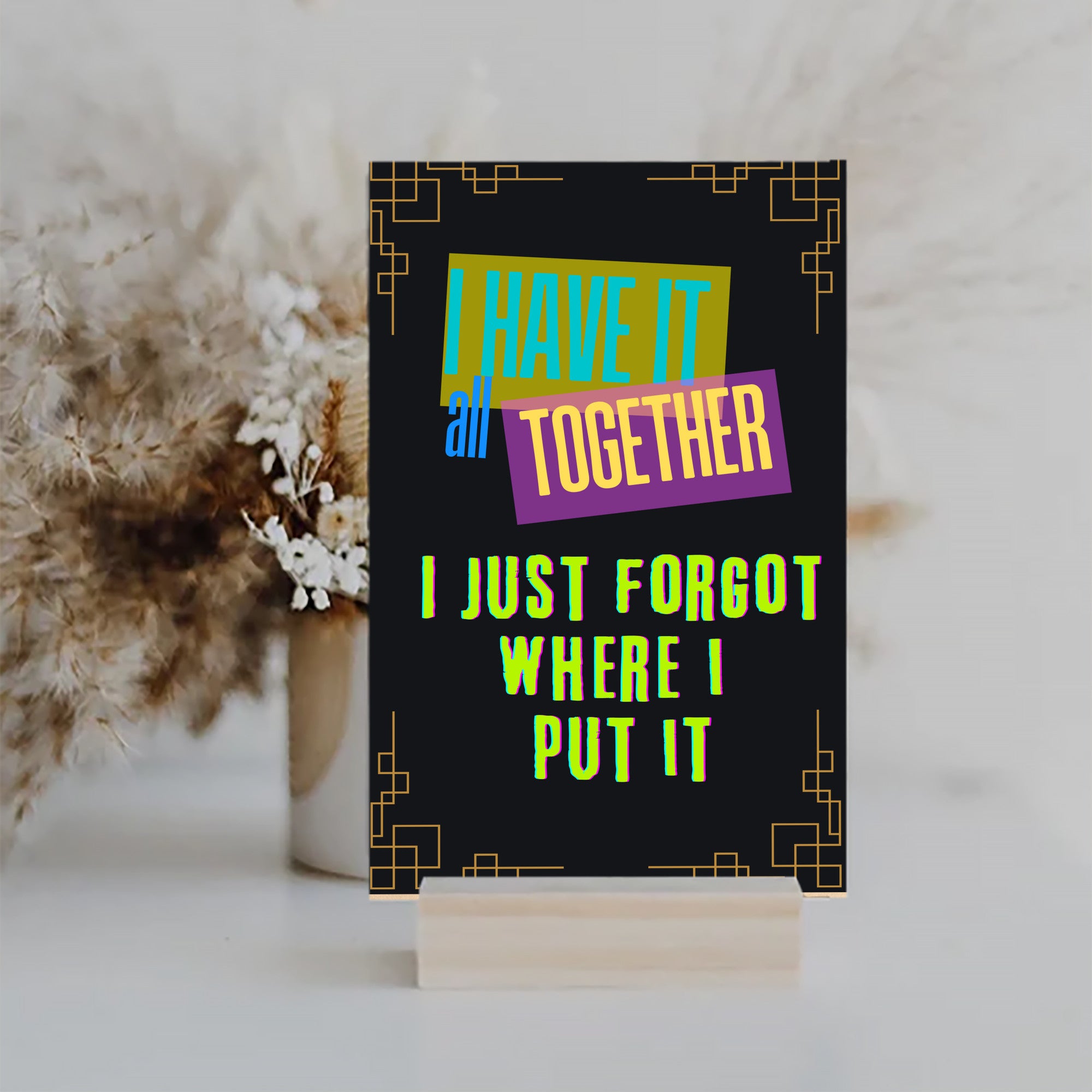I have it all together I just forgot where I put it Fun Sign UV Printed MDF Sign - 6x10